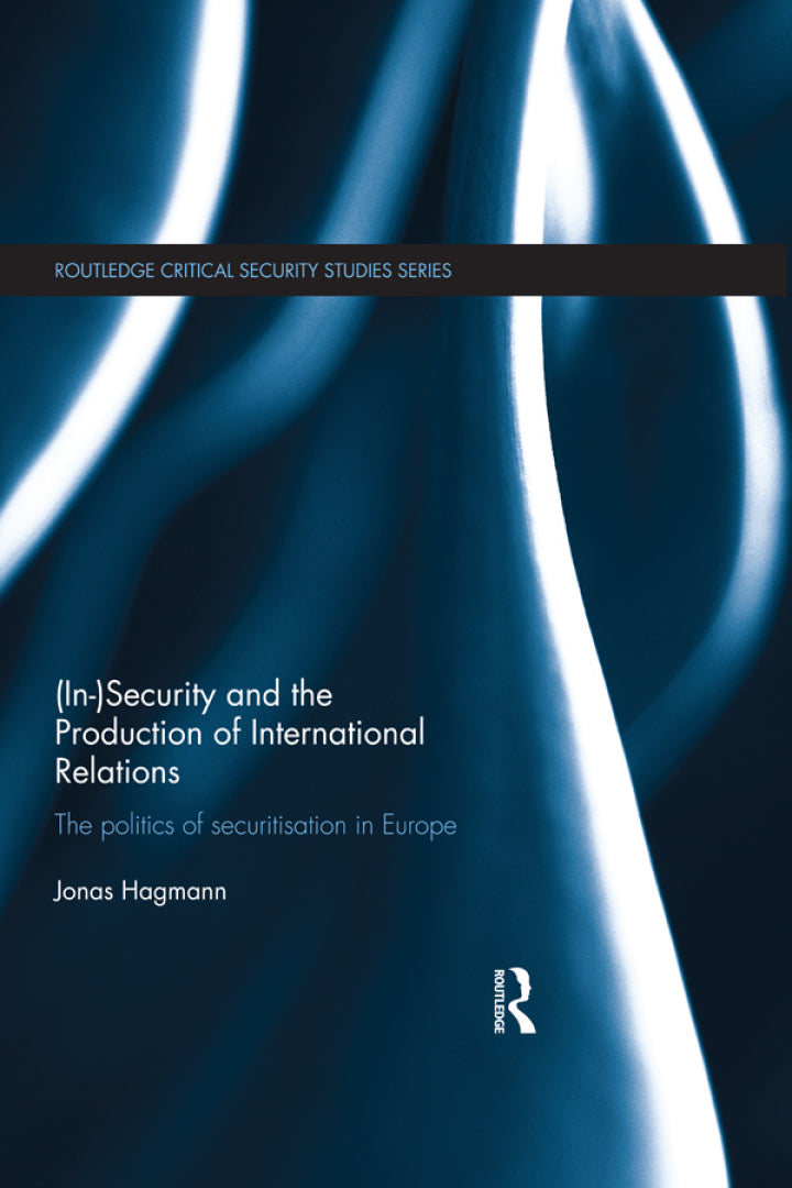 (In)Security and the Production of International Relations 1st Edition The Politics of Securitisation in Europe